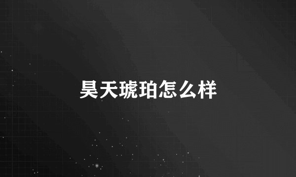 昊天琥珀怎么样