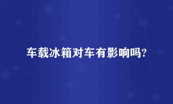 车载冰箱对车有影响吗?