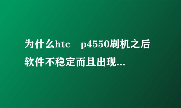 为什么htc p4550刷机之后软件不稳定而且出现软件错误