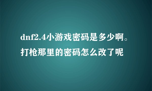 dnf2.4小游戏密码是多少啊。打枪那里的密码怎么改了呢