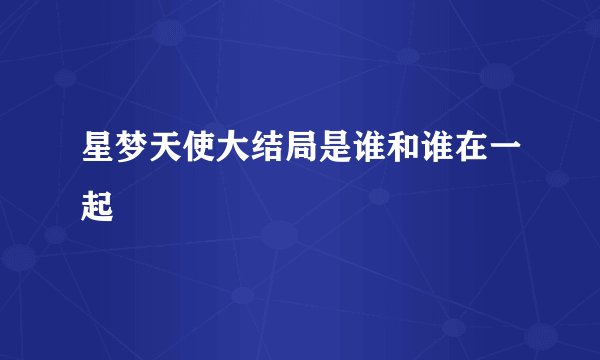 星梦天使大结局是谁和谁在一起