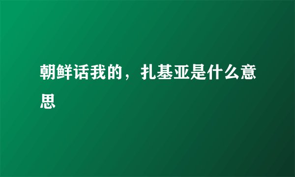 朝鲜话我的，扎基亚是什么意思