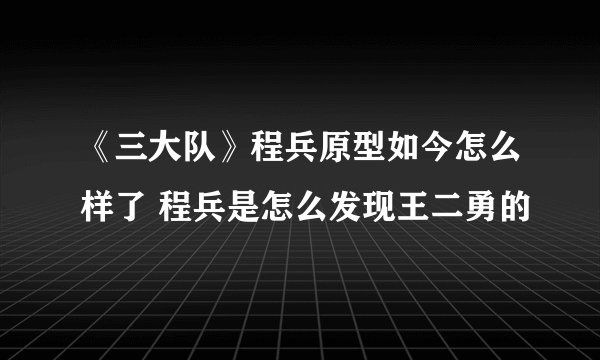 《三大队》程兵原型如今怎么样了 程兵是怎么发现王二勇的