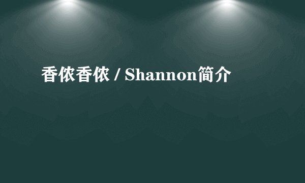 香侬香侬 / Shannon简介