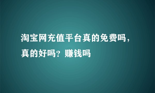 淘宝网充值平台真的免费吗，真的好吗？赚钱吗