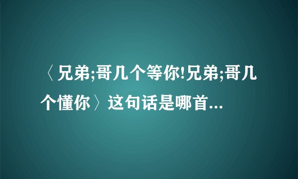 〈兄弟;哥几个等你!兄弟;哥几个懂你〉这句话是哪首歌里的?