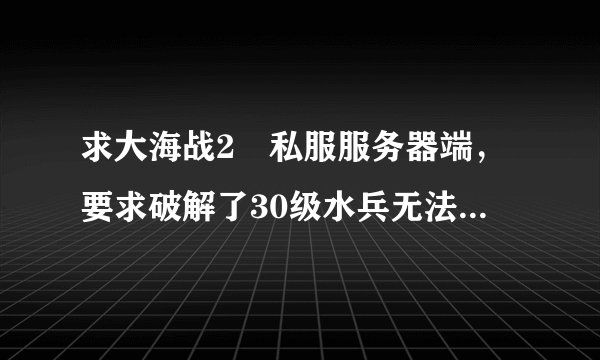 求大海战2 私服服务器端，要求破解了30级水兵无法登陆得问题