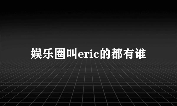 娱乐圈叫eric的都有谁
