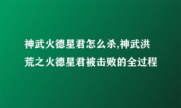 神武火德星君怎么杀,神武洪荒之火德星君被击败的全过程