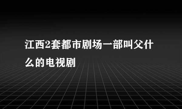 江西2套都市剧场一部叫父什么的电视剧