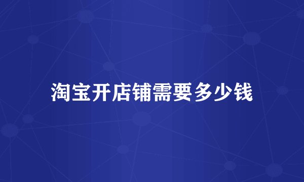 淘宝开店铺需要多少钱