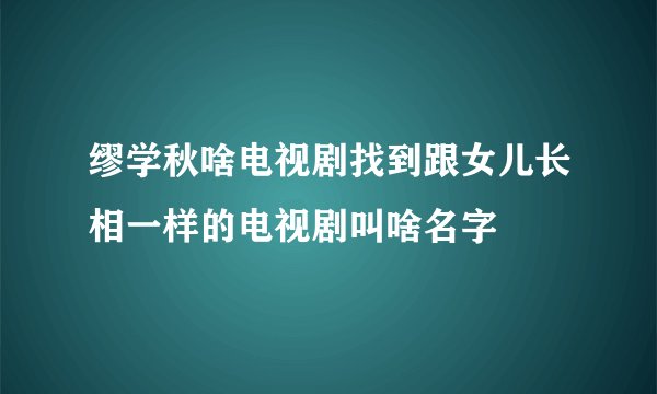 缪学秋啥电视剧找到跟女儿长相一样的电视剧叫啥名字