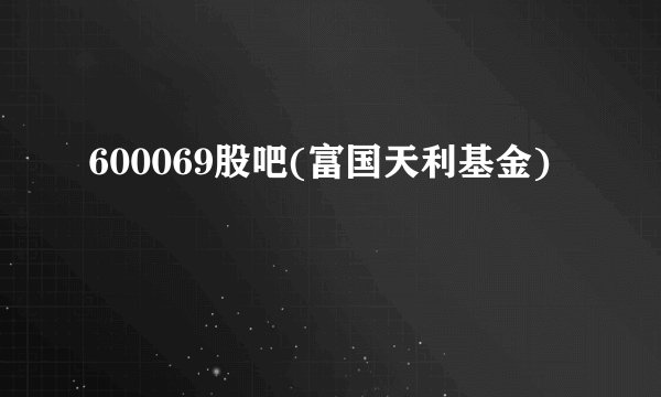 600069股吧(富国天利基金)