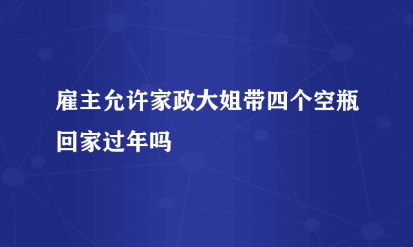 雇主允许家政大姐带四个空瓶回家过年吗