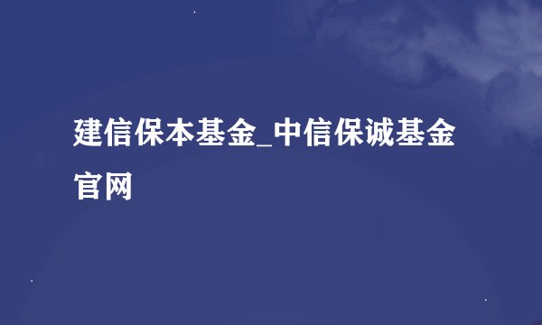 建信保本基金_中信保诚基金官网