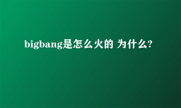 bigbang是怎么火的 为什么?