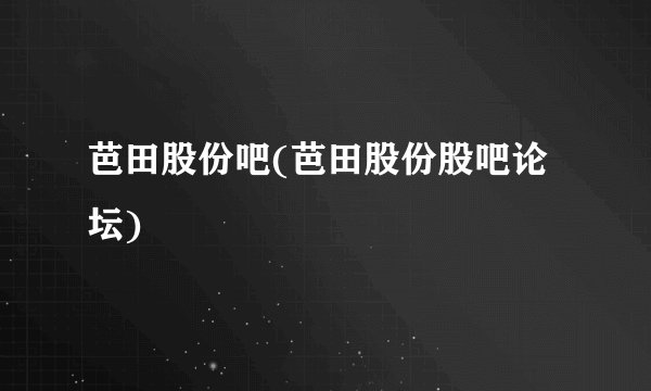 芭田股份吧(芭田股份股吧论坛)