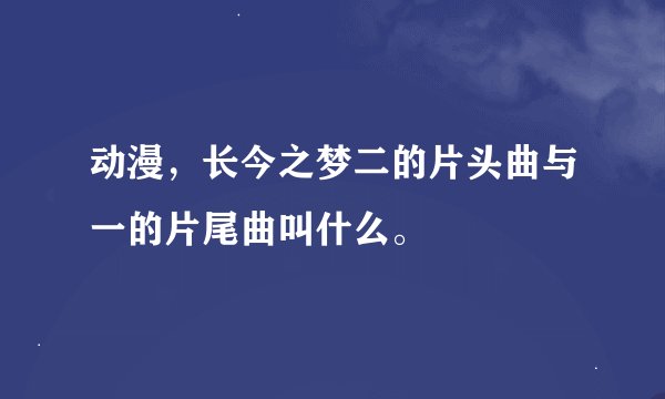 动漫，长今之梦二的片头曲与一的片尾曲叫什么。