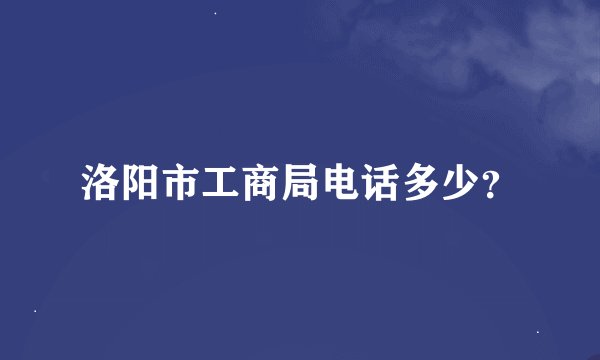 洛阳市工商局电话多少？