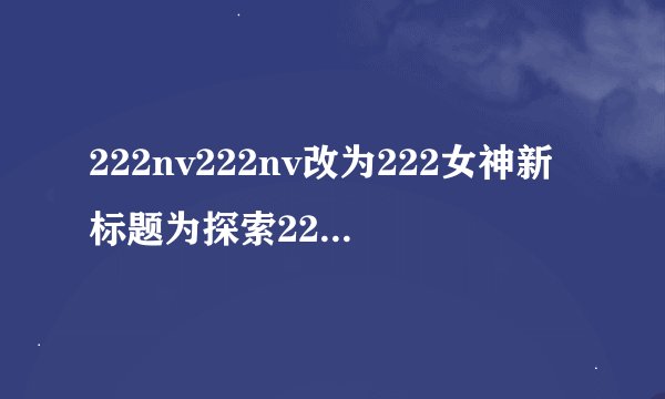 222nv222nv改为222女神新标题为探索222女神的神秘魅力