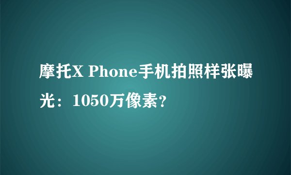 摩托X Phone手机拍照样张曝光：1050万像素？