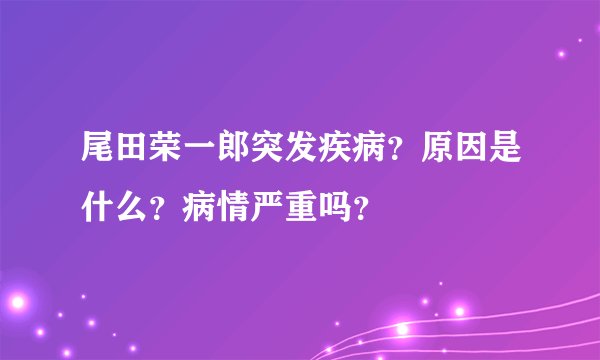 尾田荣一郎突发疾病?原因是什么?病情严重吗?