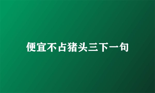 便宜不占猪头三下一句