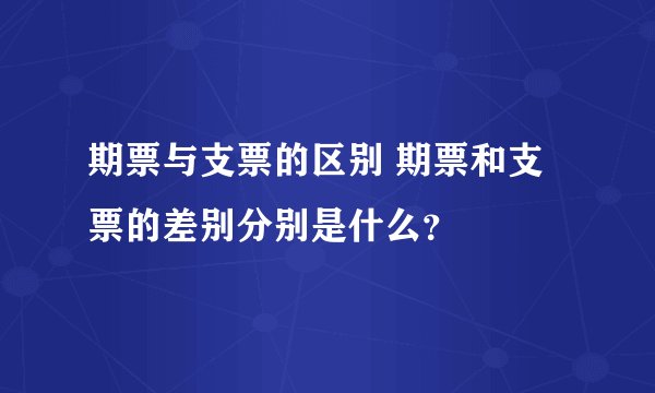 期票与支票的区别 期票和支票的差别分别是什么？