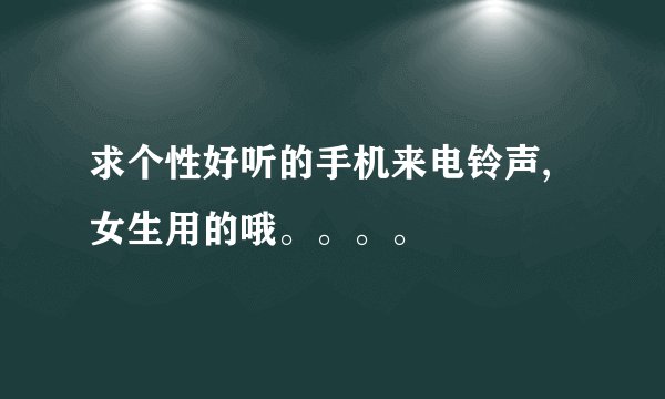 求个性好听的手机来电铃声,女生用的哦。。。。