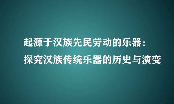 起源于汉族先民劳动的乐器:探究汉族传统乐器的历史与演变