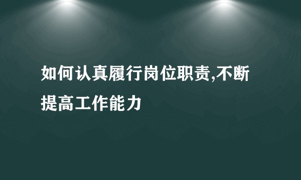 如何认真履行岗位职责,不断提高工作能力