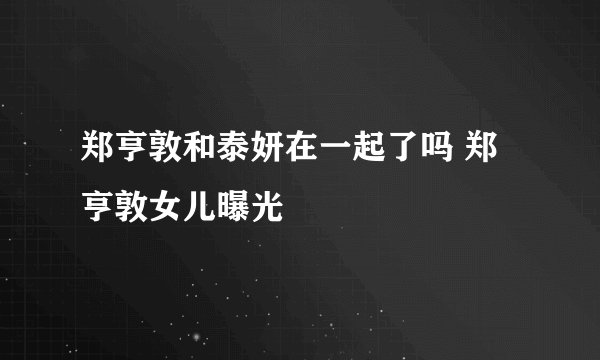 郑亨敦和泰妍在一起了吗 郑亨敦女儿曝光
