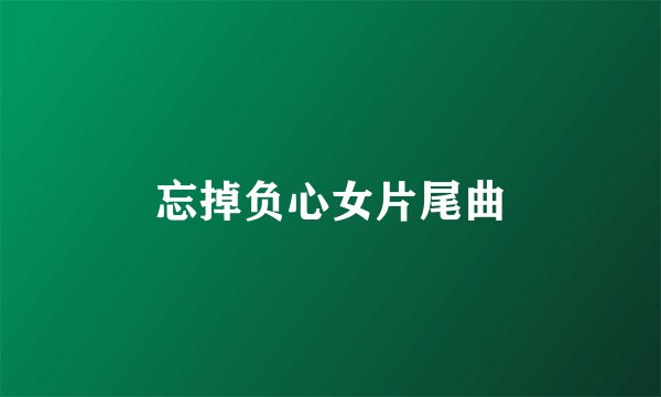 忘掉负心女片尾曲