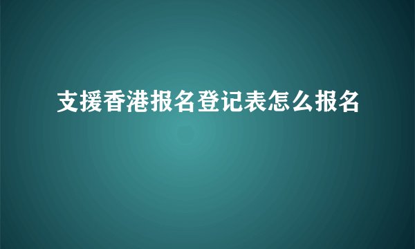 支援香港报名登记表怎么报名