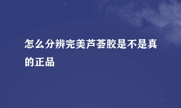 怎么分辨完美芦荟胶是不是真的正品