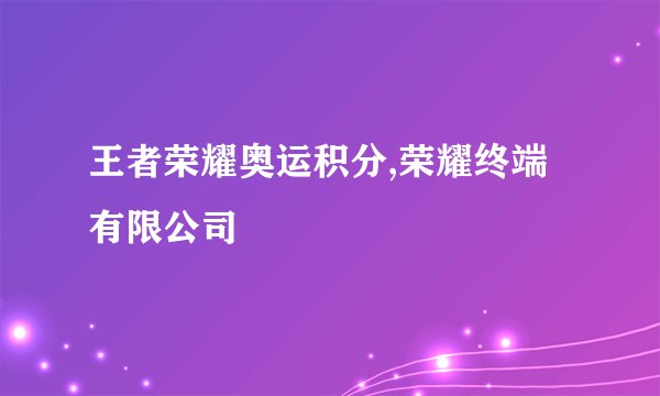 王者荣耀奥运积分,荣耀终端有限公司