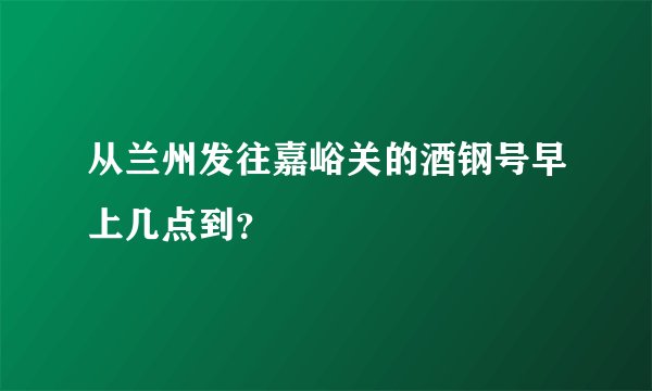 从兰州发往嘉峪关的酒钢号早上几点到？