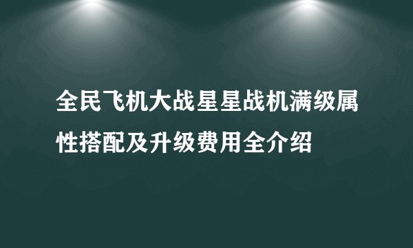 全民飞机大战星星战机满级属性搭配及升级费用全介绍