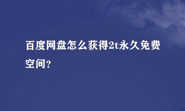 百度网盘怎么获得2t永久免费空间？