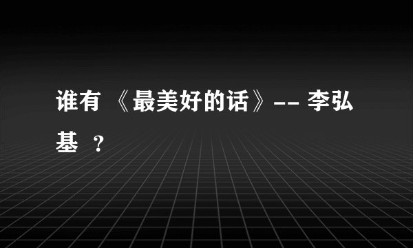 谁有 《最美好的话》-- 李弘基  ？