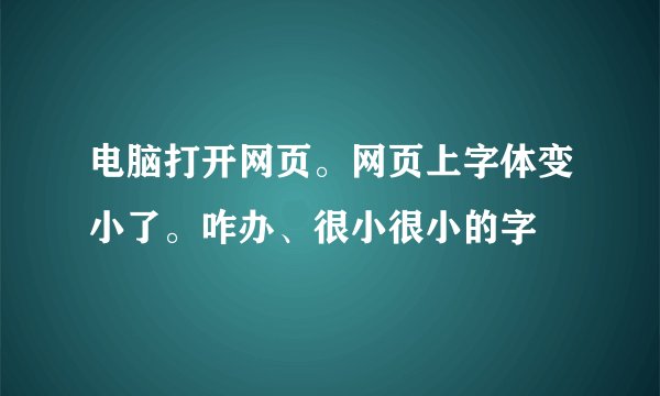 电脑打开网页。网页上字体变小了。咋办、很小很小的字