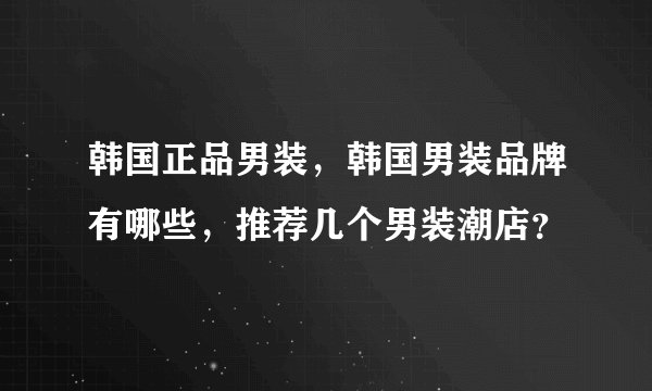 韩国正品男装，韩国男装品牌有哪些，推荐几个男装潮店？