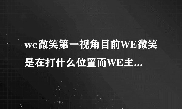 we微笑第一视角目前WE微笑是在打什么位置而WE主要负责打野的又是谁问