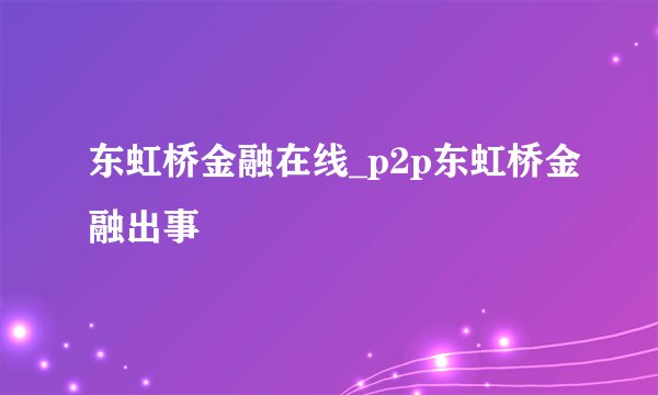 东虹桥金融在线_p2p东虹桥金融出事