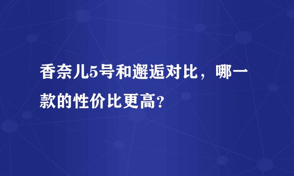 香奈儿5号和邂逅对比，哪一款的性价比更高？