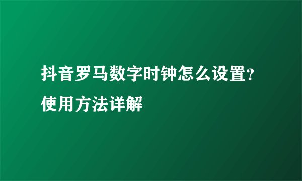 抖音罗马数字时钟怎么设置？使用方法详解