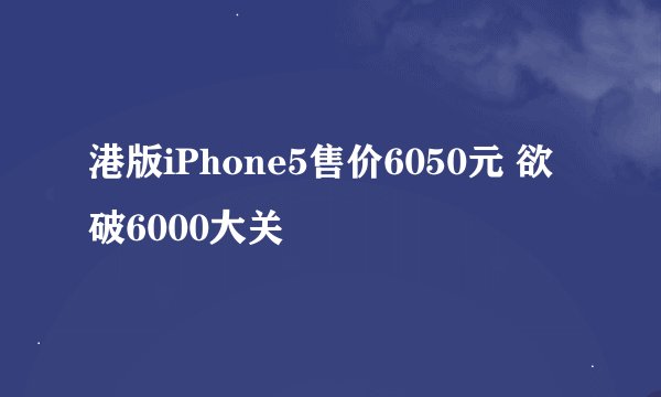 港版iPhone5售价6050元 欲破6000大关