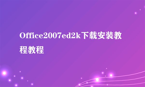 Office2007ed2k下载安装教程教程