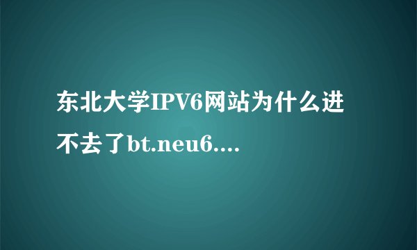 东北大学IPV6网站为什么进不去了bt.neu6.edu.cn