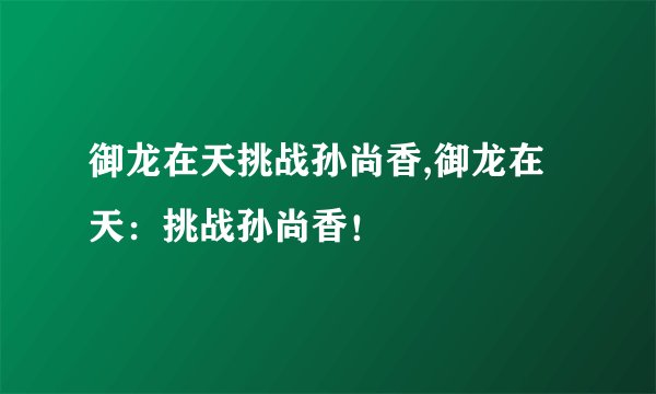 御龙在天挑战孙尚香,御龙在天：挑战孙尚香！